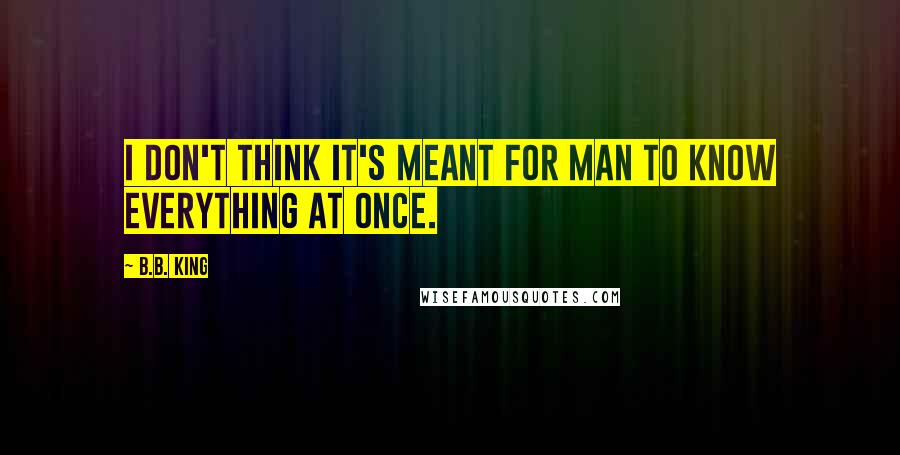 B.B. King Quotes: I don't think it's meant for man to know everything at once.