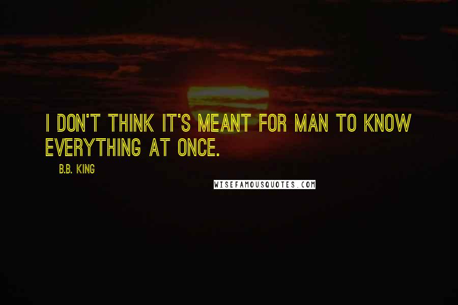 B.B. King Quotes: I don't think it's meant for man to know everything at once.