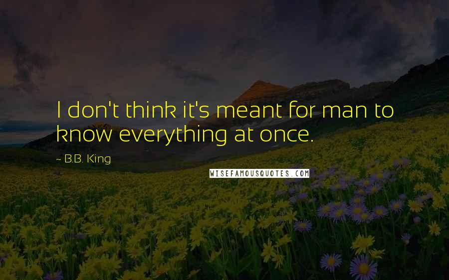 B.B. King Quotes: I don't think it's meant for man to know everything at once.