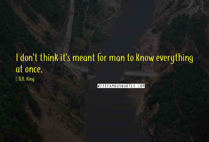 B.B. King Quotes: I don't think it's meant for man to know everything at once.