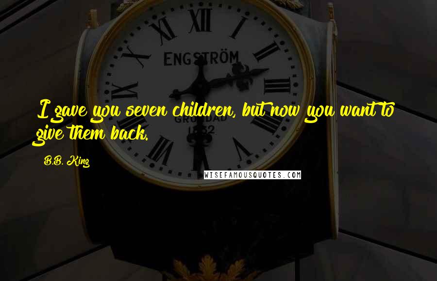 B.B. King Quotes: I gave you seven children, but now you want to give them back.