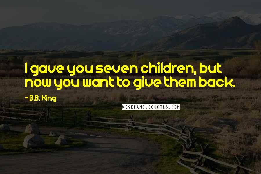 B.B. King Quotes: I gave you seven children, but now you want to give them back.