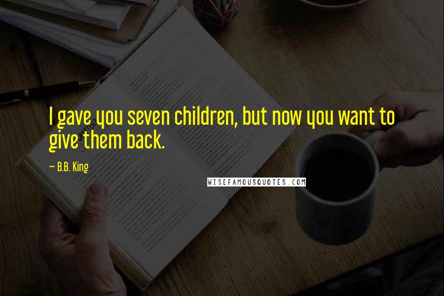 B.B. King Quotes: I gave you seven children, but now you want to give them back.