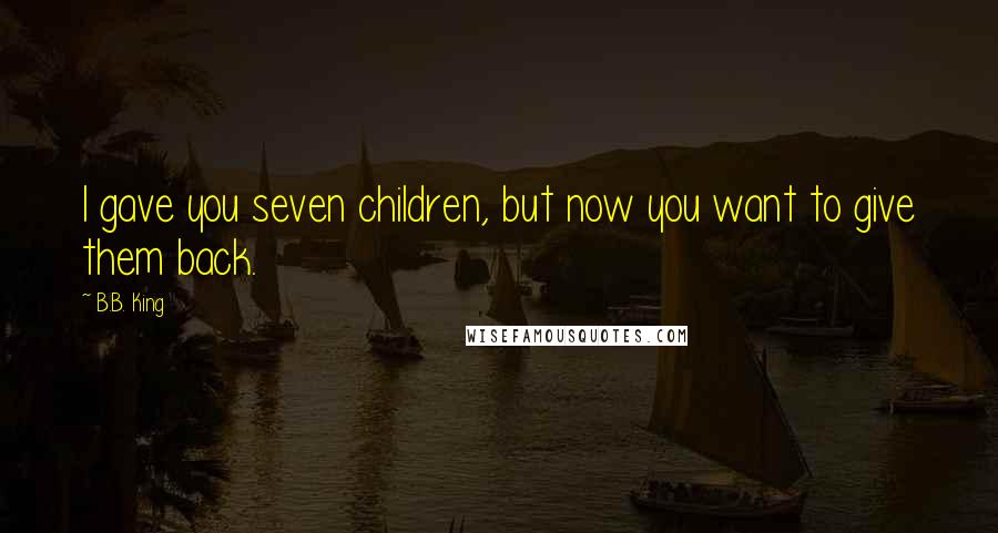 B.B. King Quotes: I gave you seven children, but now you want to give them back.