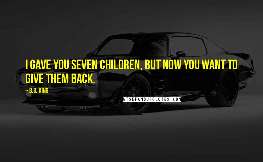 B.B. King Quotes: I gave you seven children, but now you want to give them back.