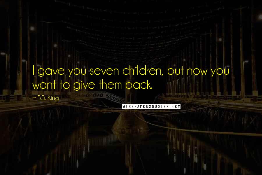 B.B. King Quotes: I gave you seven children, but now you want to give them back.
