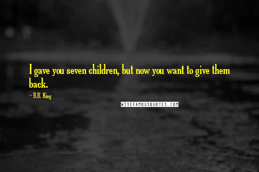 B.B. King Quotes: I gave you seven children, but now you want to give them back.