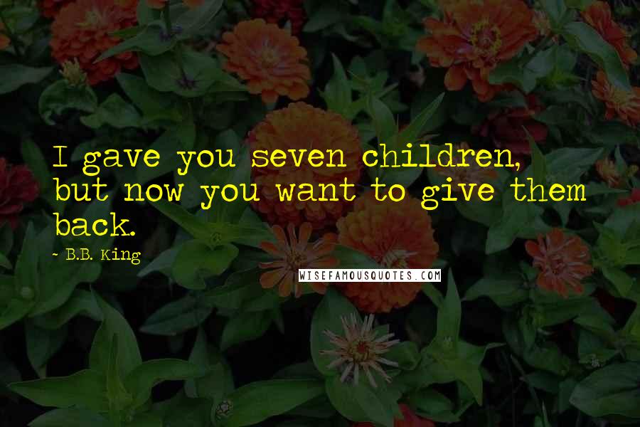 B.B. King Quotes: I gave you seven children, but now you want to give them back.