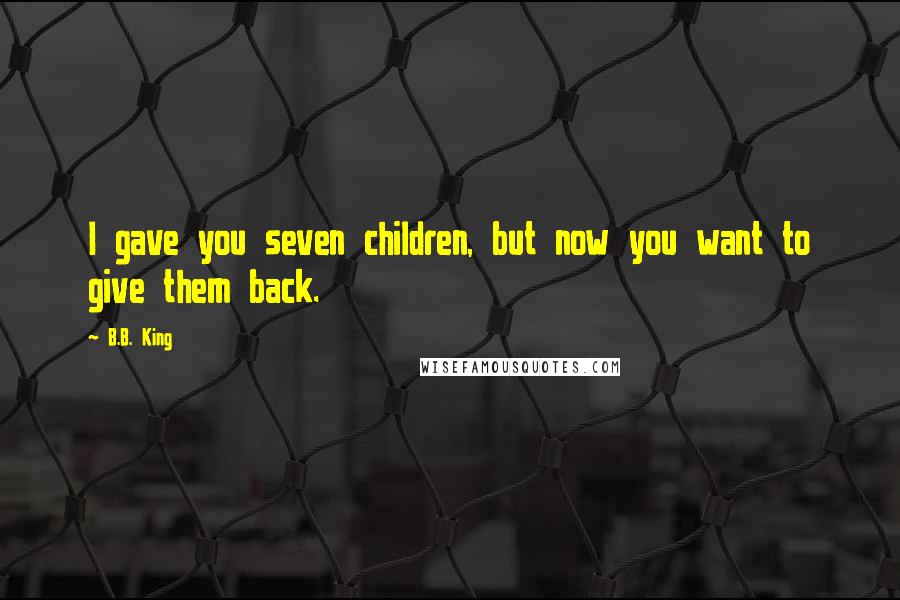 B.B. King Quotes: I gave you seven children, but now you want to give them back.