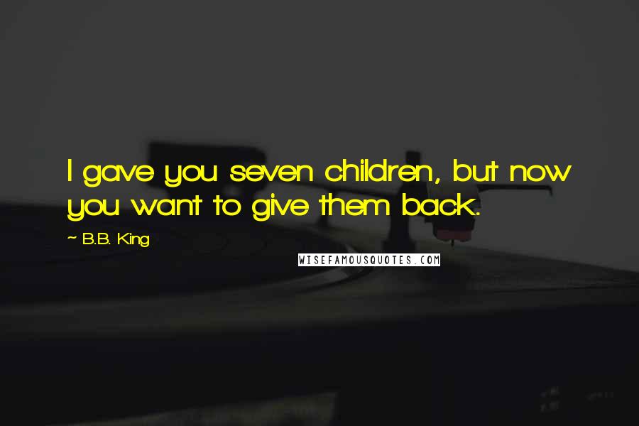 B.B. King Quotes: I gave you seven children, but now you want to give them back.