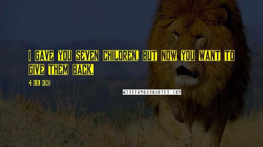 B.B. King Quotes: I gave you seven children, but now you want to give them back.