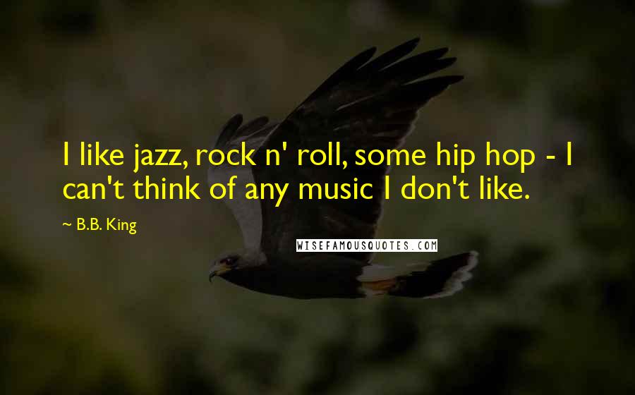 B.B. King Quotes: I like jazz, rock n' roll, some hip hop - I can't think of any music I don't like.