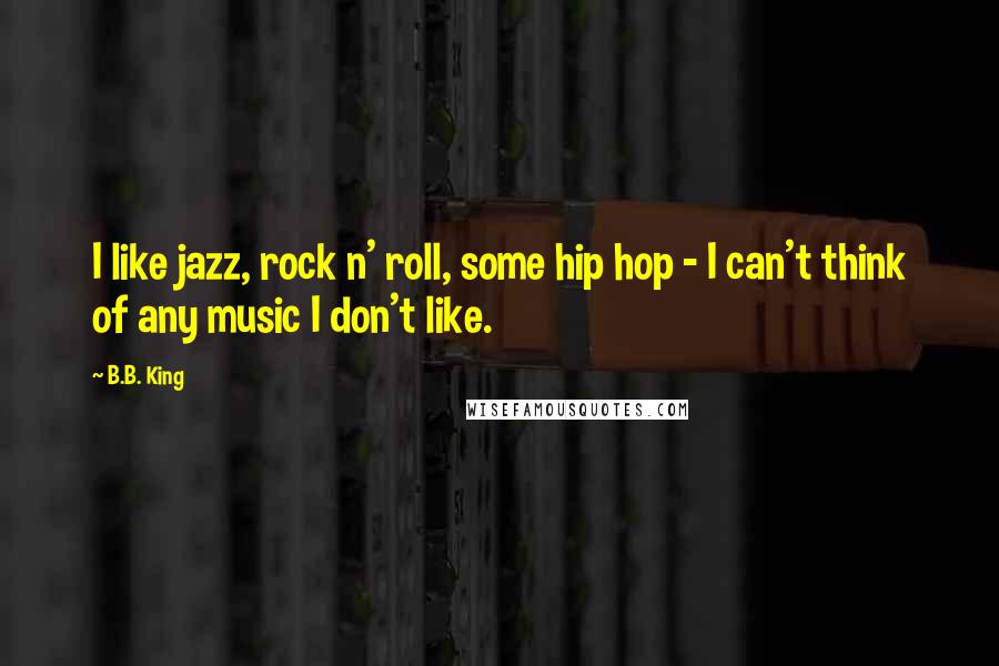 B.B. King Quotes: I like jazz, rock n' roll, some hip hop - I can't think of any music I don't like.