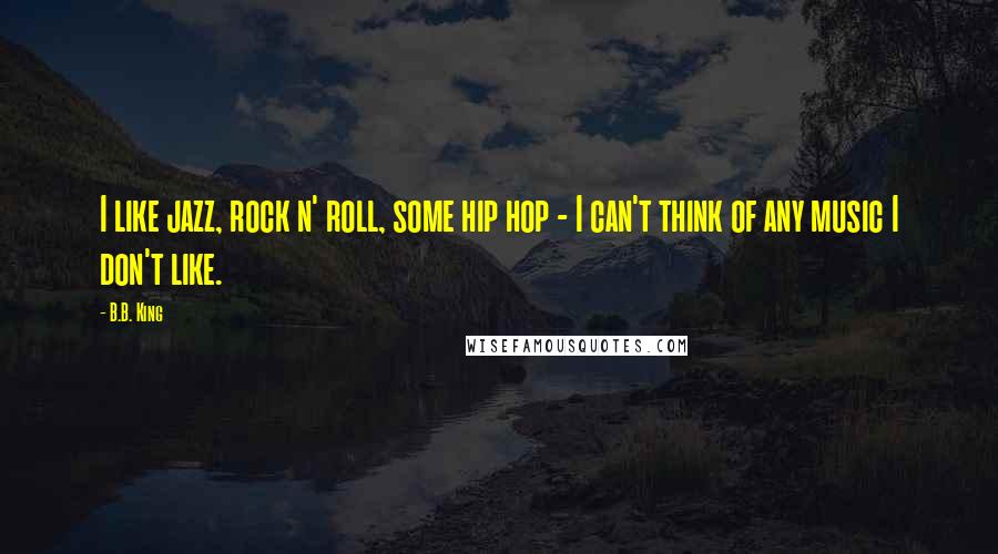 B.B. King Quotes: I like jazz, rock n' roll, some hip hop - I can't think of any music I don't like.