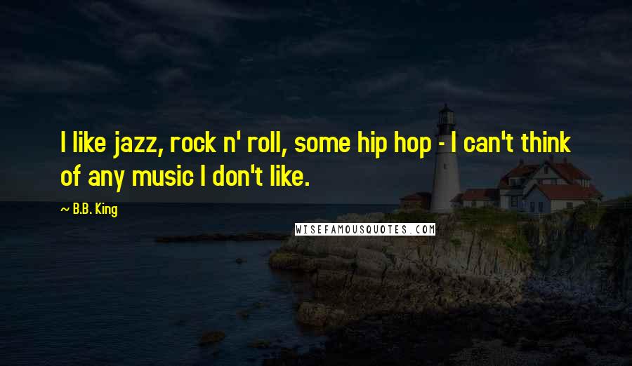 B.B. King Quotes: I like jazz, rock n' roll, some hip hop - I can't think of any music I don't like.