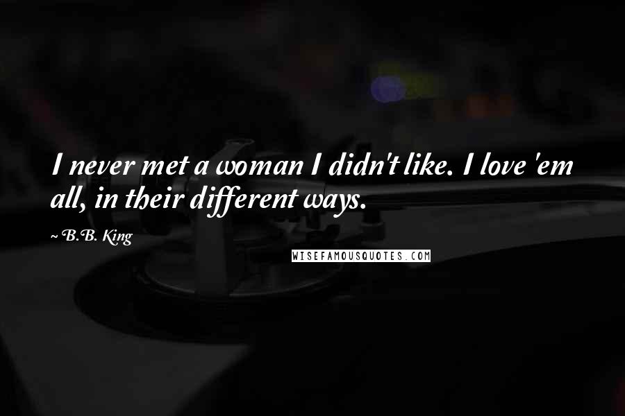 B.B. King Quotes: I never met a woman I didn't like. I love 'em all, in their different ways.