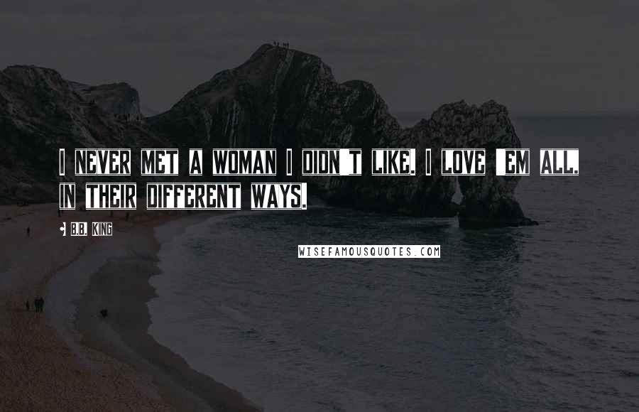 B.B. King Quotes: I never met a woman I didn't like. I love 'em all, in their different ways.