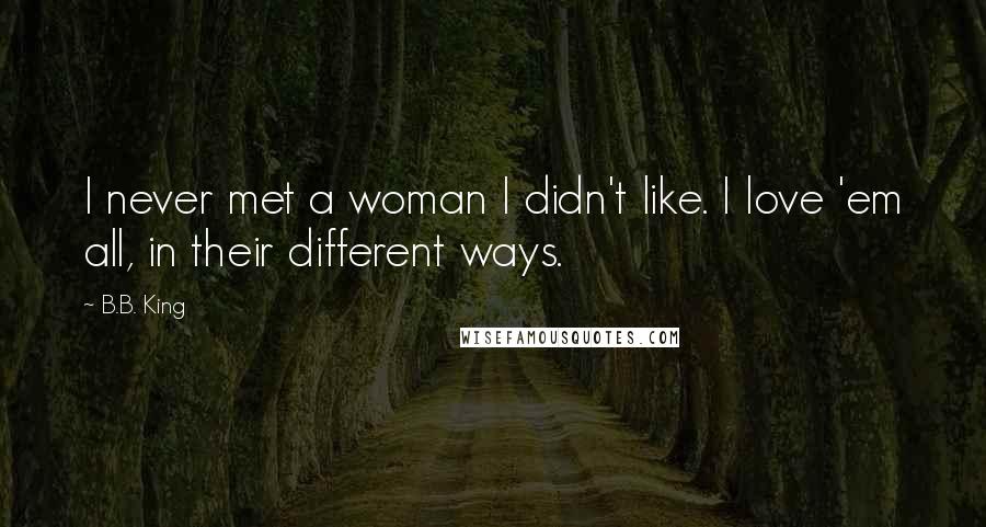 B.B. King Quotes: I never met a woman I didn't like. I love 'em all, in their different ways.