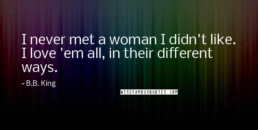 B.B. King Quotes: I never met a woman I didn't like. I love 'em all, in their different ways.