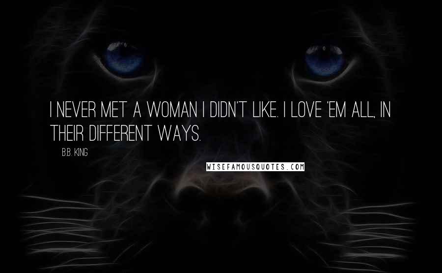 B.B. King Quotes: I never met a woman I didn't like. I love 'em all, in their different ways.