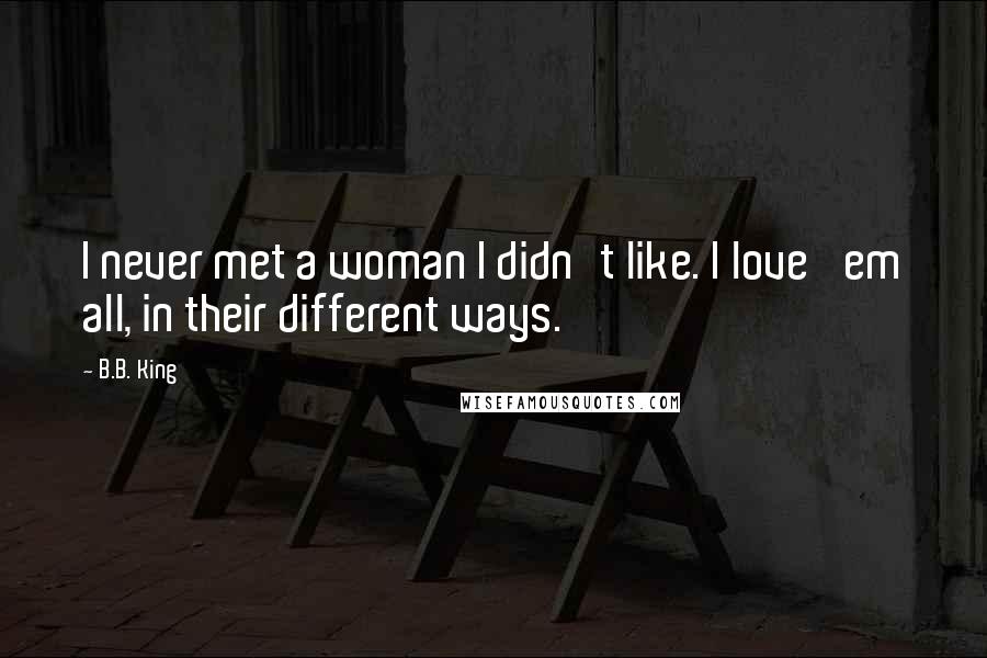 B.B. King Quotes: I never met a woman I didn't like. I love 'em all, in their different ways.