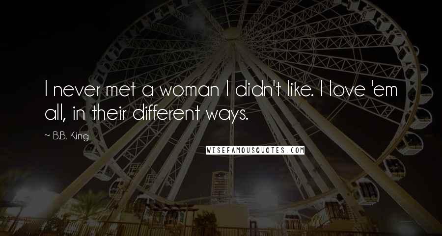 B.B. King Quotes: I never met a woman I didn't like. I love 'em all, in their different ways.