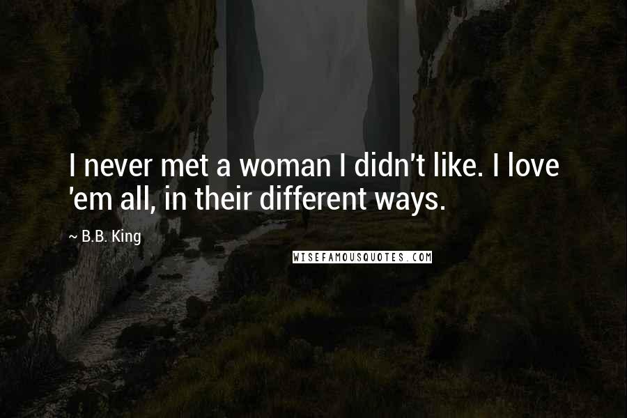 B.B. King Quotes: I never met a woman I didn't like. I love 'em all, in their different ways.