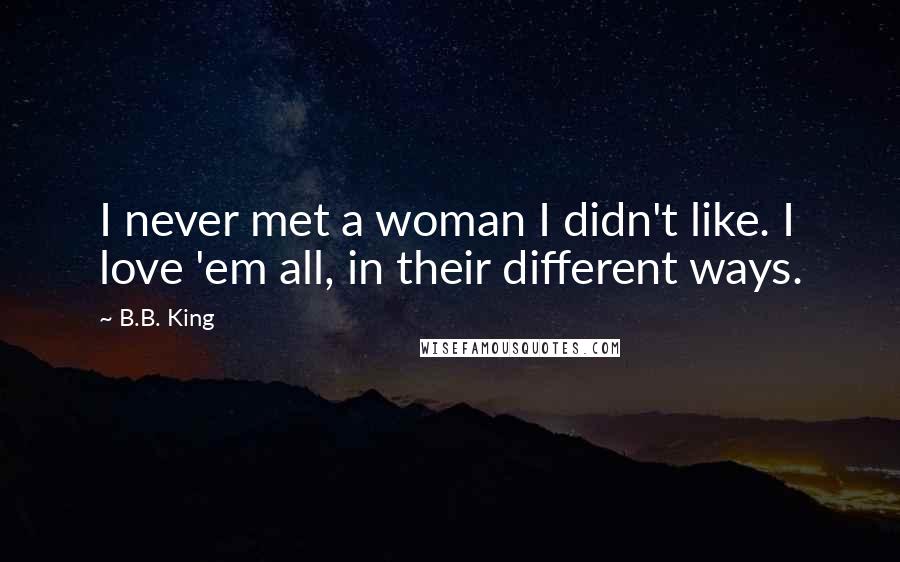 B.B. King Quotes: I never met a woman I didn't like. I love 'em all, in their different ways.