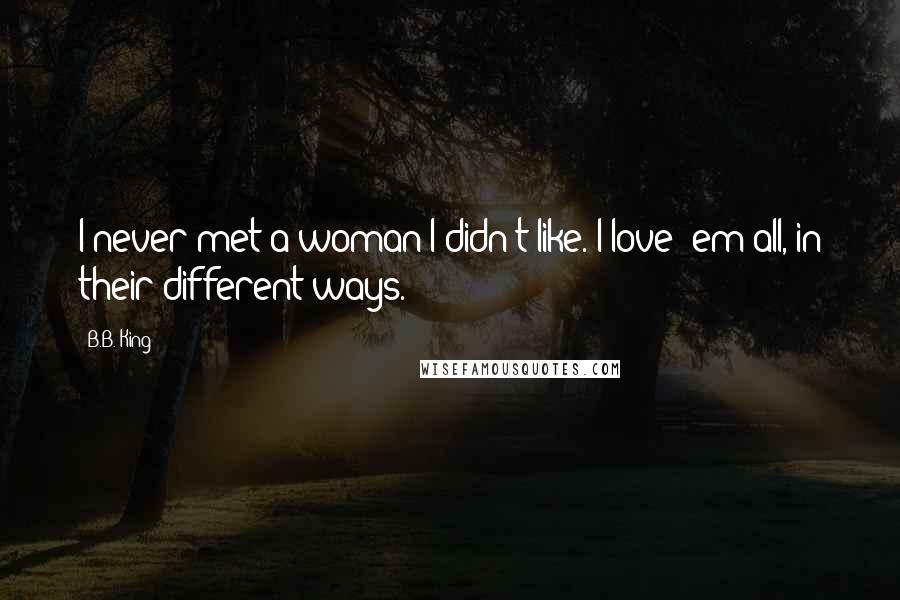 B.B. King Quotes: I never met a woman I didn't like. I love 'em all, in their different ways.