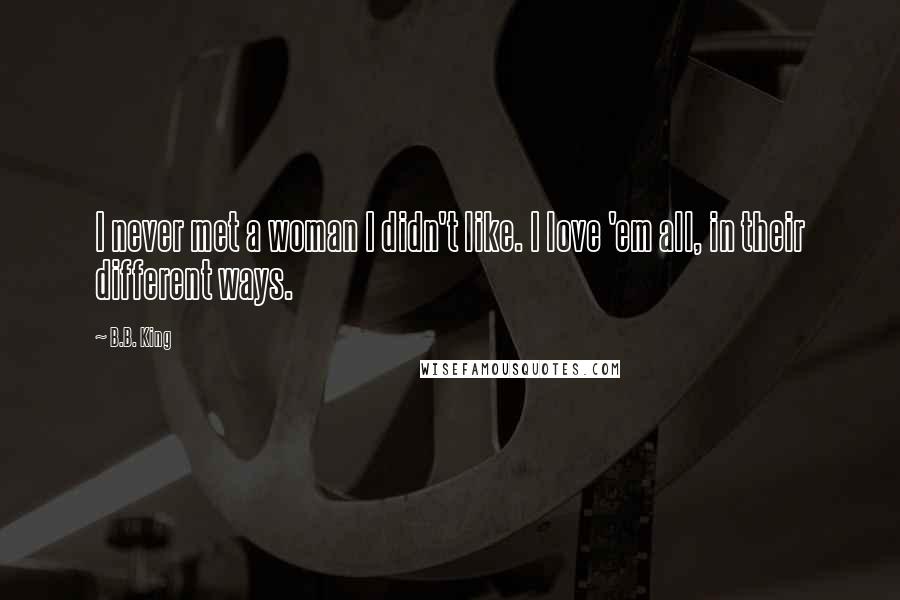 B.B. King Quotes: I never met a woman I didn't like. I love 'em all, in their different ways.