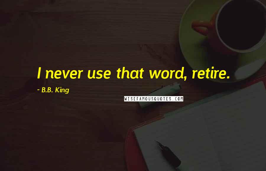 B.B. King Quotes: I never use that word, retire.