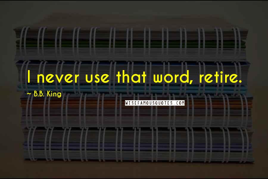 B.B. King Quotes: I never use that word, retire.