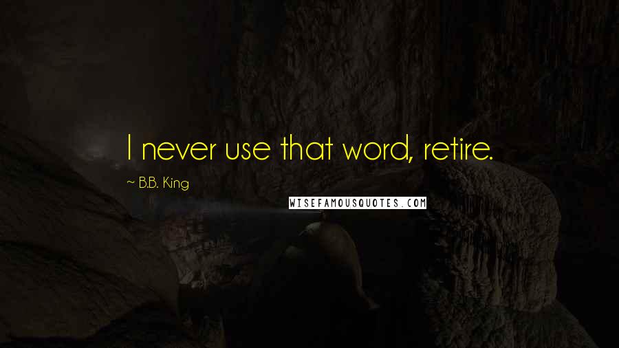 B.B. King Quotes: I never use that word, retire.
