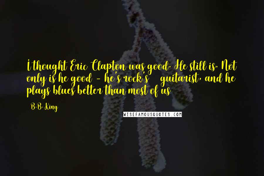 B.B. King Quotes: I thought Eric Clapton was good. He still is. Not only is he good - he's rock's #1 guitarist, and he plays blues better than most of us