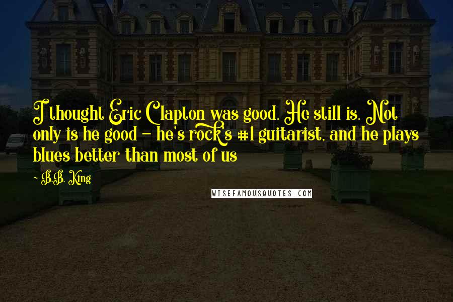B.B. King Quotes: I thought Eric Clapton was good. He still is. Not only is he good - he's rock's #1 guitarist, and he plays blues better than most of us