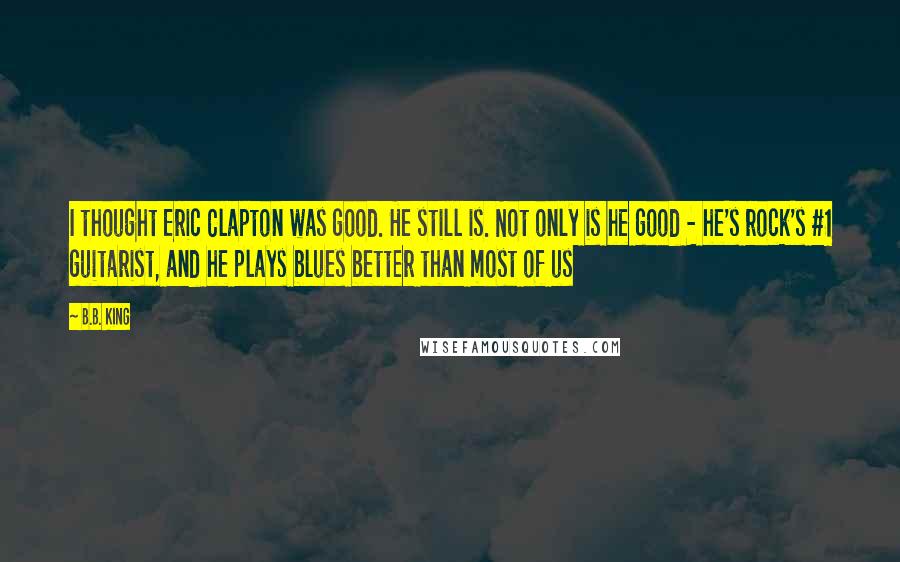 B.B. King Quotes: I thought Eric Clapton was good. He still is. Not only is he good - he's rock's #1 guitarist, and he plays blues better than most of us