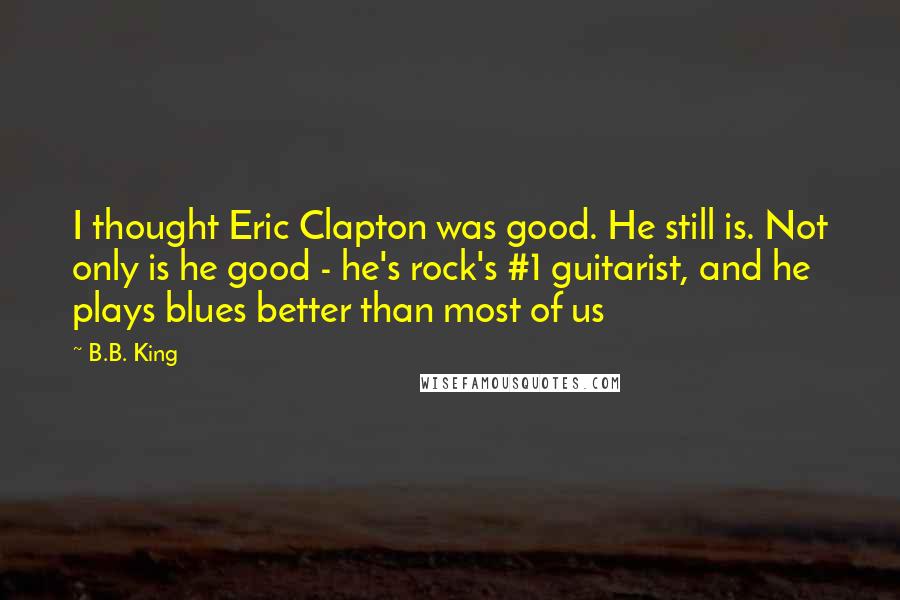 B.B. King Quotes: I thought Eric Clapton was good. He still is. Not only is he good - he's rock's #1 guitarist, and he plays blues better than most of us