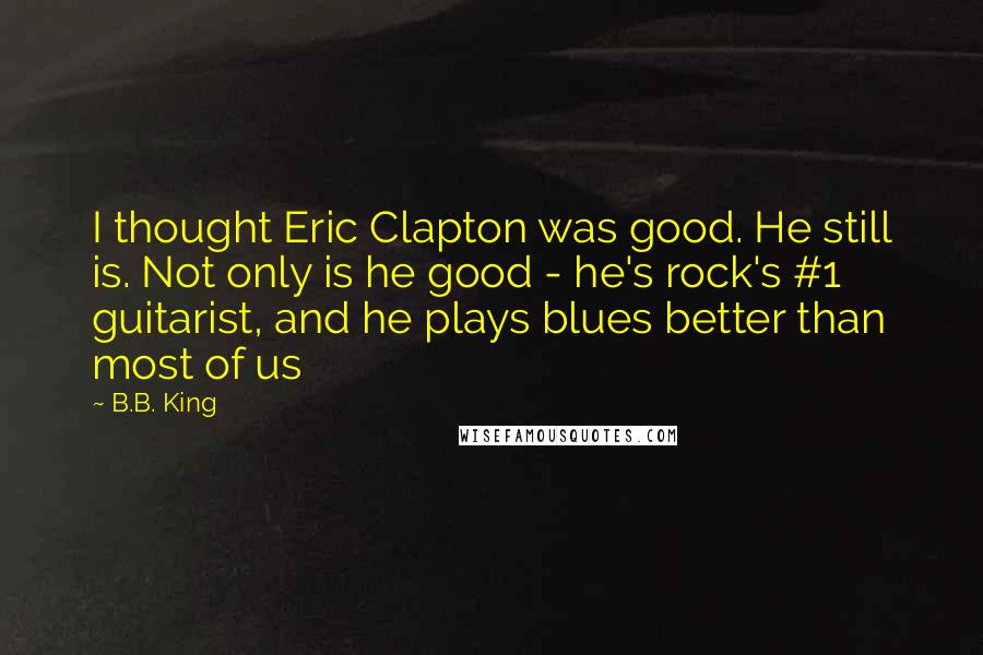 B.B. King Quotes: I thought Eric Clapton was good. He still is. Not only is he good - he's rock's #1 guitarist, and he plays blues better than most of us
