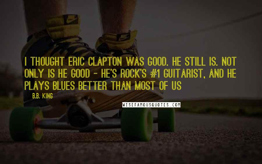B.B. King Quotes: I thought Eric Clapton was good. He still is. Not only is he good - he's rock's #1 guitarist, and he plays blues better than most of us