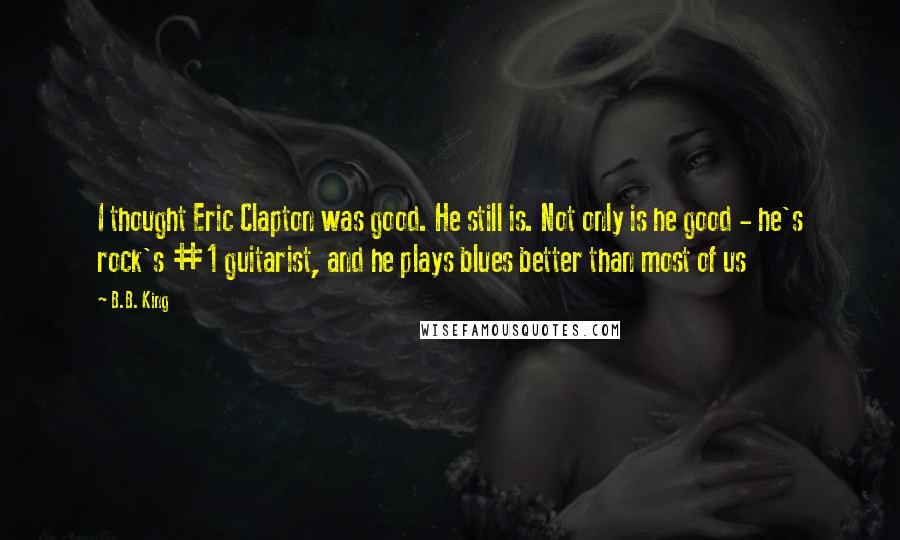 B.B. King Quotes: I thought Eric Clapton was good. He still is. Not only is he good - he's rock's #1 guitarist, and he plays blues better than most of us