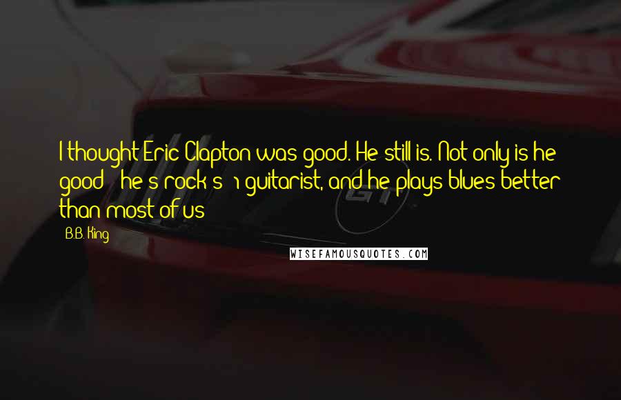 B.B. King Quotes: I thought Eric Clapton was good. He still is. Not only is he good - he's rock's #1 guitarist, and he plays blues better than most of us