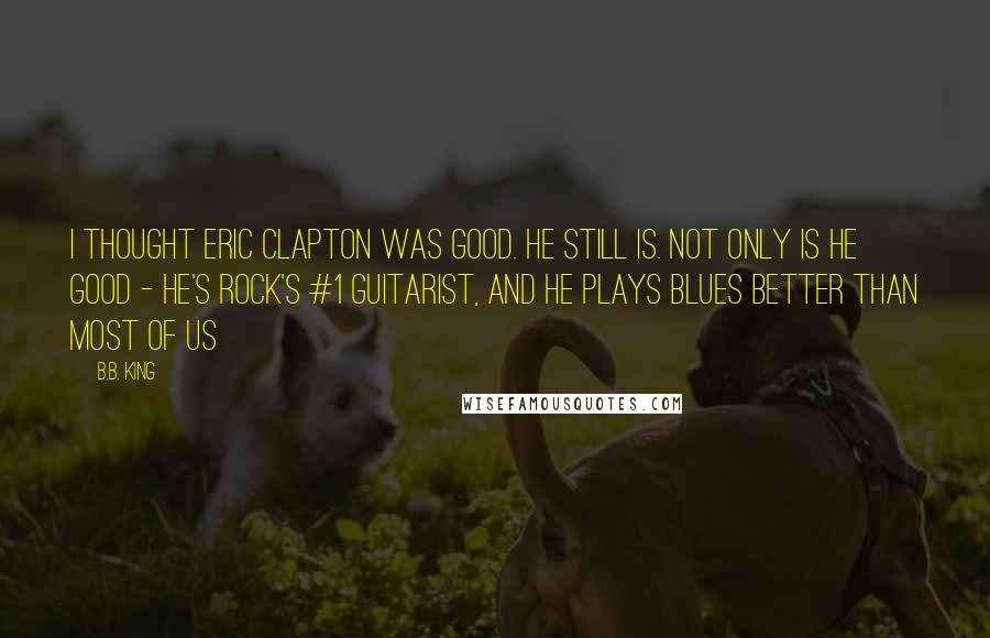 B.B. King Quotes: I thought Eric Clapton was good. He still is. Not only is he good - he's rock's #1 guitarist, and he plays blues better than most of us