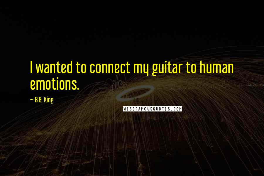 B.B. King Quotes: I wanted to connect my guitar to human emotions.