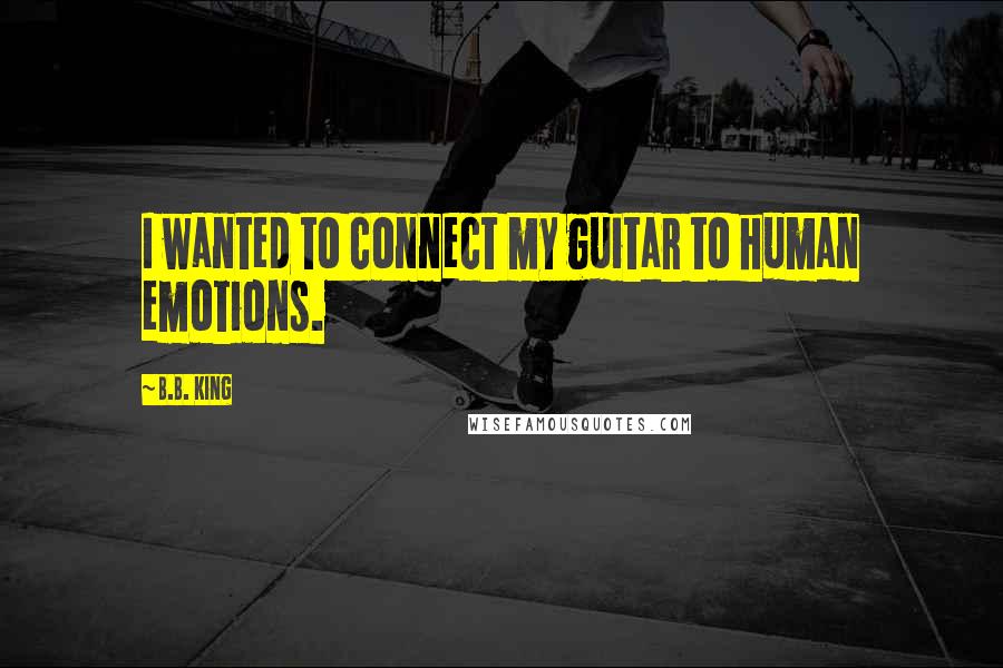 B.B. King Quotes: I wanted to connect my guitar to human emotions.