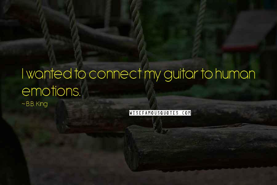 B.B. King Quotes: I wanted to connect my guitar to human emotions.