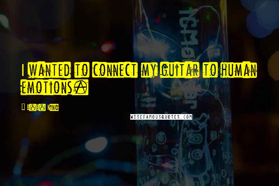 B.B. King Quotes: I wanted to connect my guitar to human emotions.