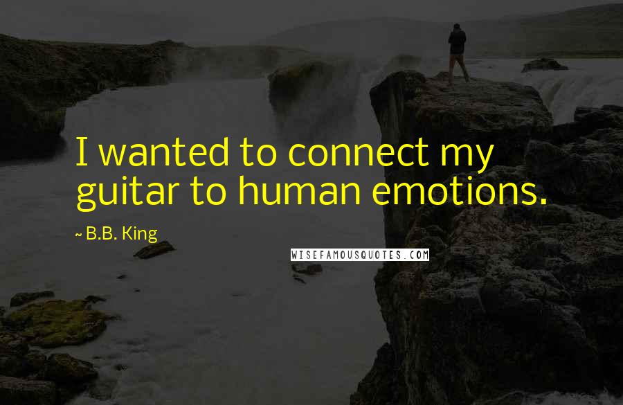 B.B. King Quotes: I wanted to connect my guitar to human emotions.