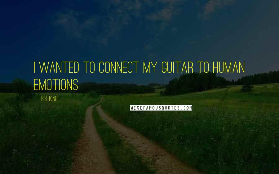 B.B. King Quotes: I wanted to connect my guitar to human emotions.