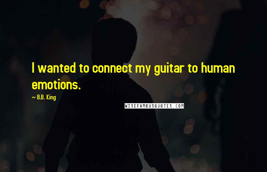 B.B. King Quotes: I wanted to connect my guitar to human emotions.