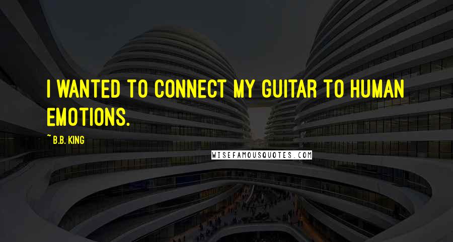 B.B. King Quotes: I wanted to connect my guitar to human emotions.